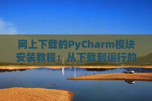 网上下载的PyCharm模块安装教程：从下载到运行的全流程